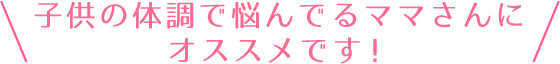 子供の体調で悩んでるママさんにオススメです！